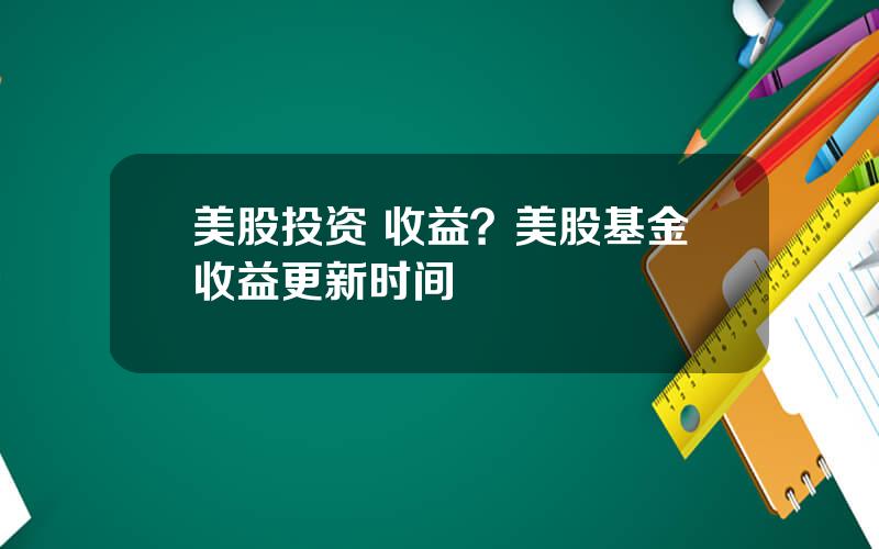 美股投资 收益？美股基金收益更新时间